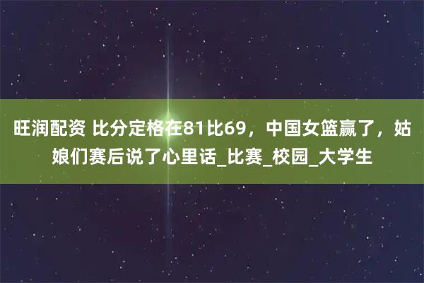 旺润配资 比分定格在81比69，中国女篮赢了，姑娘们赛后说了心里话_比赛_校园_大学生