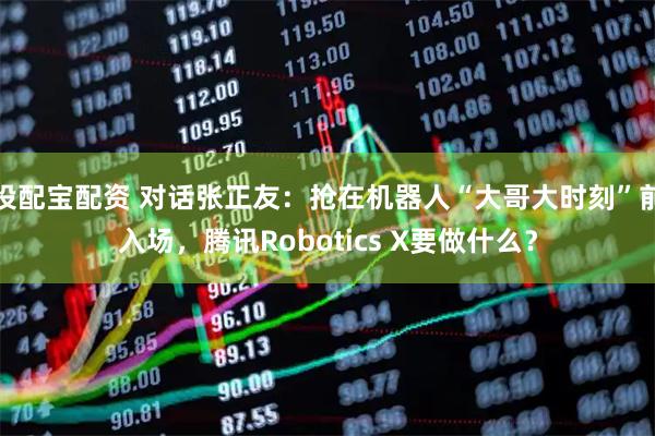 投配宝配资 对话张正友：抢在机器人“大哥大时刻”前入场，腾讯Robotics X要做什么？