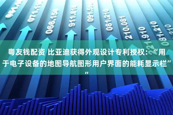 粤友钱配资 比亚迪获得外观设计专利授权：“用于电子设备的地图导航图形用户界面的能耗显示栏”