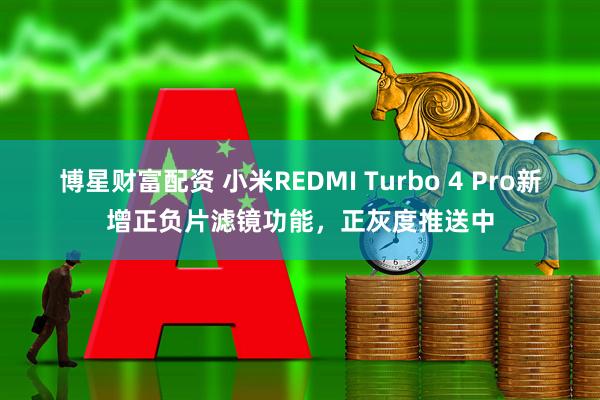 博星财富配资 小米REDMI Turbo 4 Pro新增正负片滤镜功能，正灰度推送中