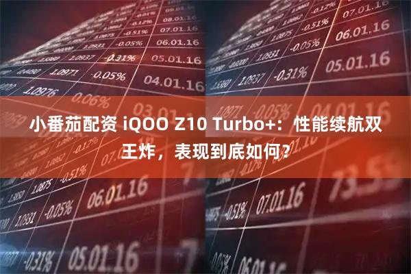 小番茄配资 iQOO Z10 Turbo+：性能续航双王炸，表现到底如何？