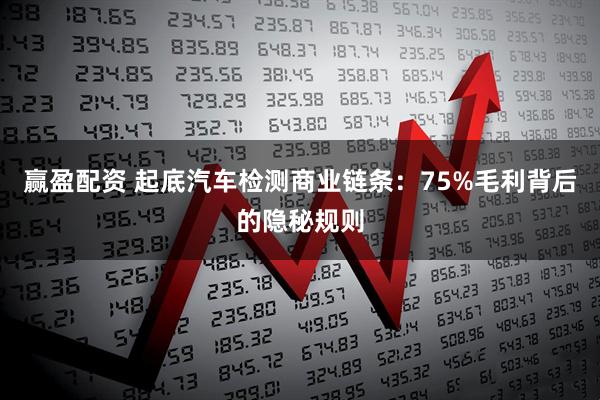 赢盈配资 起底汽车检测商业链条：75%毛利背后的隐秘规则