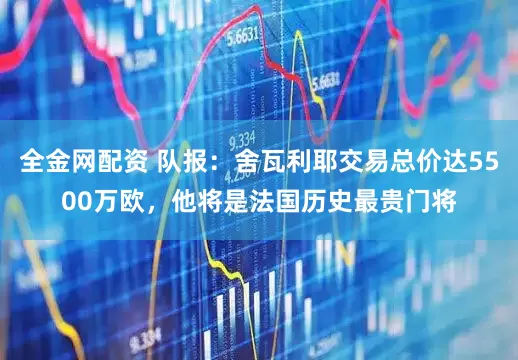 全金网配资 队报：舍瓦利耶交易总价达5500万欧，他将是法国历史最贵门将