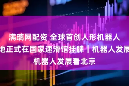 满璃网配资 全球首创人形机器人赛训基地正式在国家速滑馆挂牌｜机器人发展看北京