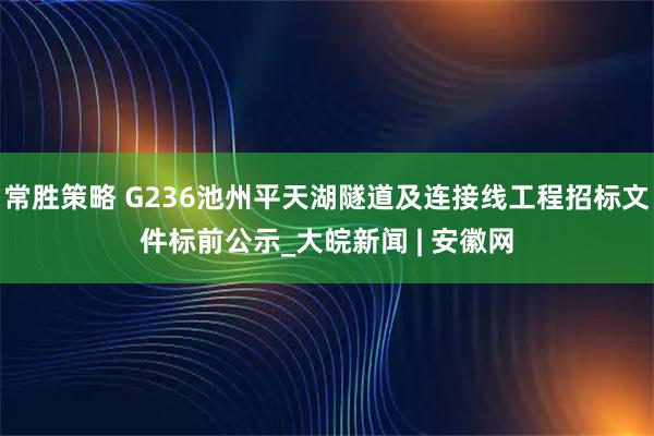 常胜策略 G236池州平天湖隧道及连接线工程招标文件标前公示_大皖新闻 | 安徽网