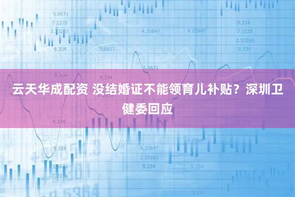 云天华成配资 没结婚证不能领育儿补贴？深圳卫健委回应
