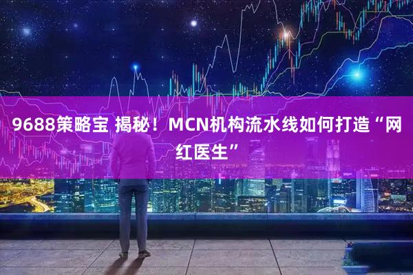 9688策略宝 揭秘！MCN机构流水线如何打造“网红医生”