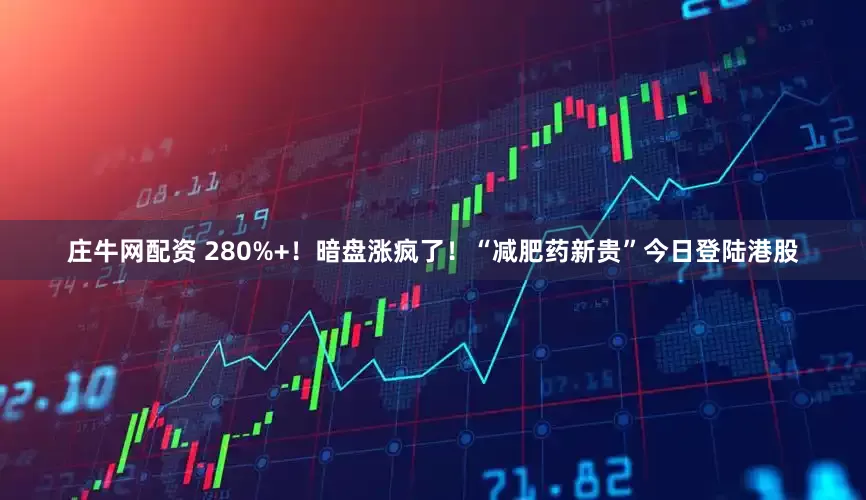 庄牛网配资 280%+！暗盘涨疯了！“减肥药新贵”今日登陆港股
