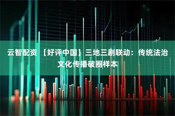 云智配资 【好评中国】三地三剧联动：传统法治文化传播破圈样本