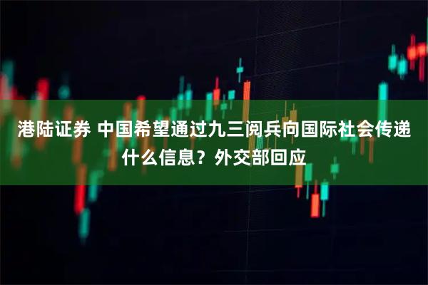 港陆证券 中国希望通过九三阅兵向国际社会传递什么信息？外交部回应