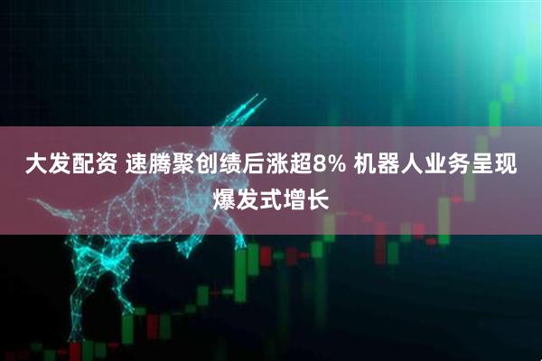 大发配资 速腾聚创绩后涨超8% 机器人业务呈现爆发式增长