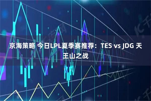 京海策略 今日LPL夏季赛推荐：TES vs JDG 天王山之战