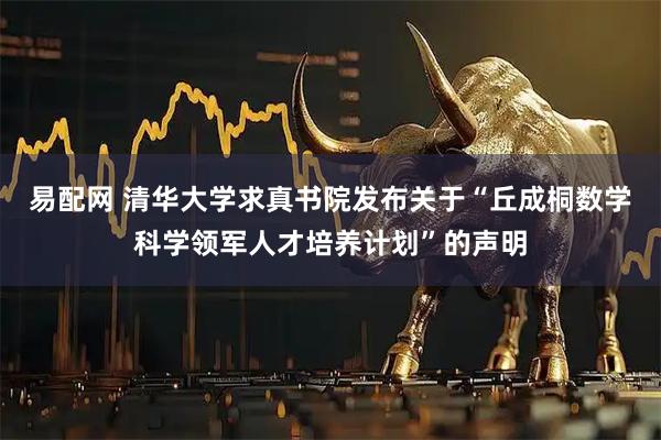 易配网 清华大学求真书院发布关于“丘成桐数学科学领军人才培养计划”的声明