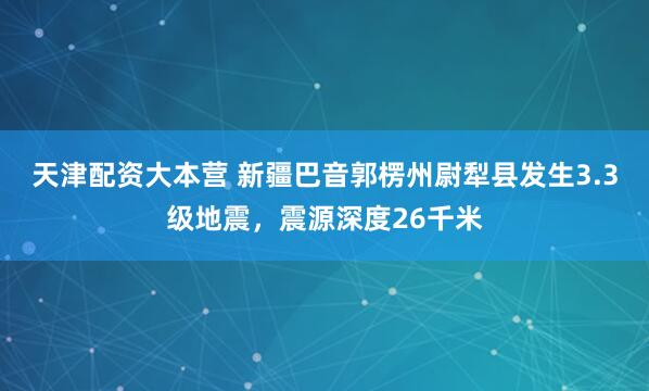 天津配资大本营 新疆巴音郭楞州尉犁县发生3.3级地震，震源深度26千米