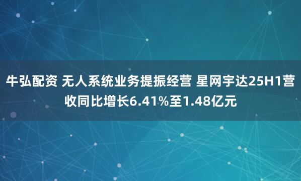 牛弘配资 无人系统业务提振经营 星网宇达25H1营收同比增长6.41%至1.48亿元