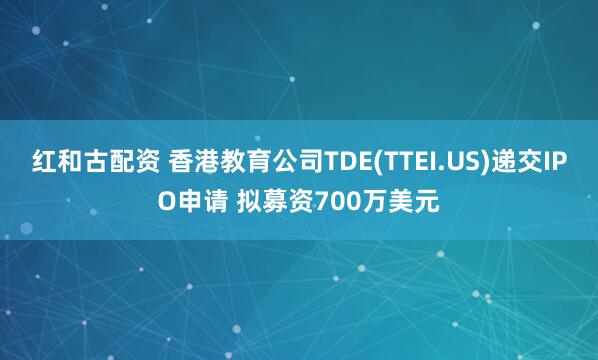 红和古配资 香港教育公司TDE(TTEI.US)递交IPO申请 拟募资700万美元
