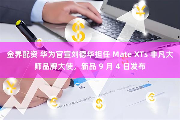 金界配资 华为官宣刘德华担任 Mate XTs 非凡大师品牌大使，新品 9 月 4 日发布