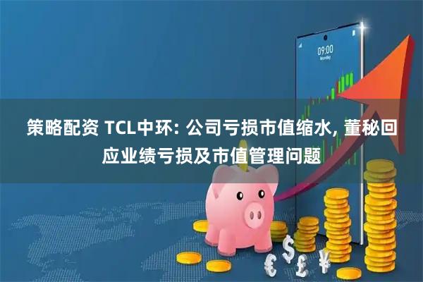 策略配资 TCL中环: 公司亏损市值缩水, 董秘回应业绩亏损及市值管理问题