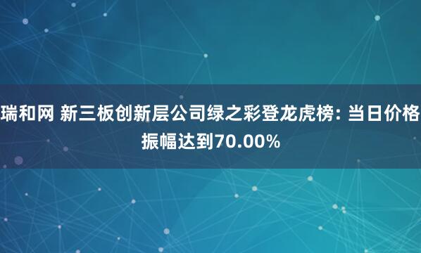 瑞和网 新三板创新层公司绿之彩登龙虎榜: 当日价格振幅达到70.00%