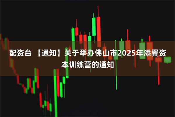 配资台 【通知】关于举办佛山市2025年添翼资本训练营的通知