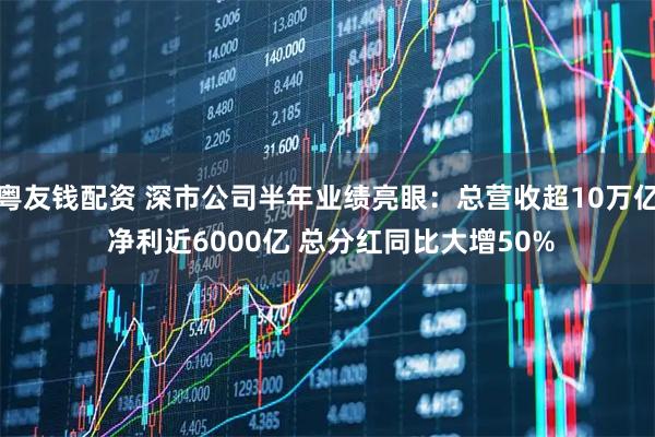 粤友钱配资 深市公司半年业绩亮眼：总营收超10万亿 净利近6000亿 总分红同比大增50%