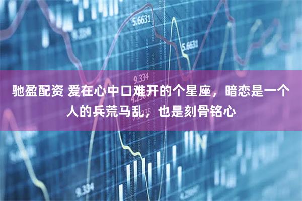 驰盈配资 爱在心中口难开的个星座，暗恋是一个人的兵荒马乱，也是刻骨铭心