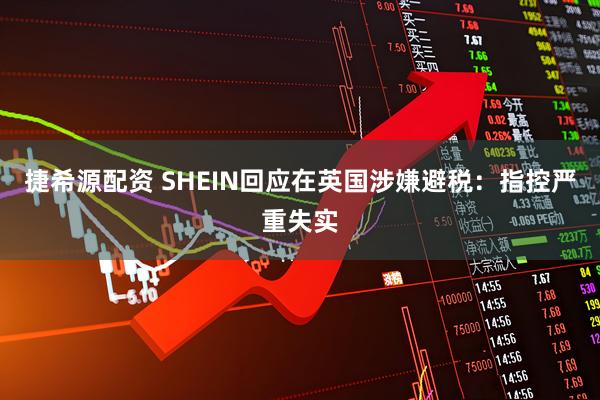 捷希源配资 SHEIN回应在英国涉嫌避税：指控严重失实