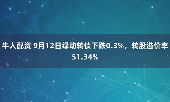 牛人配资 9月12日绿动转债下跌0.3%，转股溢价率51.34%