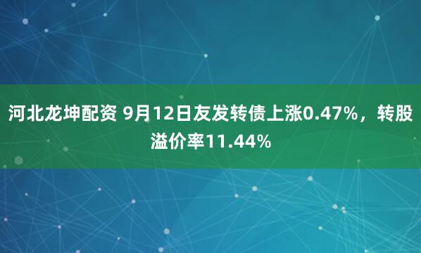 河北龙坤配资 9月12日友发转债上涨0.47%，转股溢价率11.44%