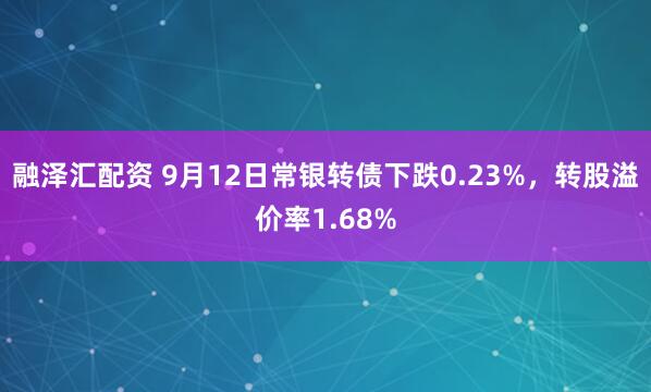 融泽汇配资 9月12日常银转债下跌0.23%，转股溢价率1.68%
