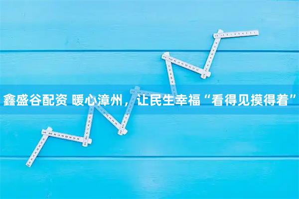 鑫盛谷配资 暖心漳州，让民生幸福“看得见摸得着”