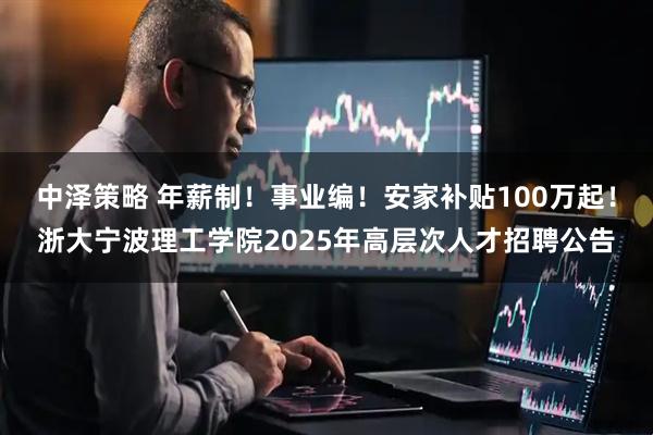 中泽策略 年薪制！事业编！安家补贴100万起！浙大宁波理工学院2025年高层次人才招聘公告