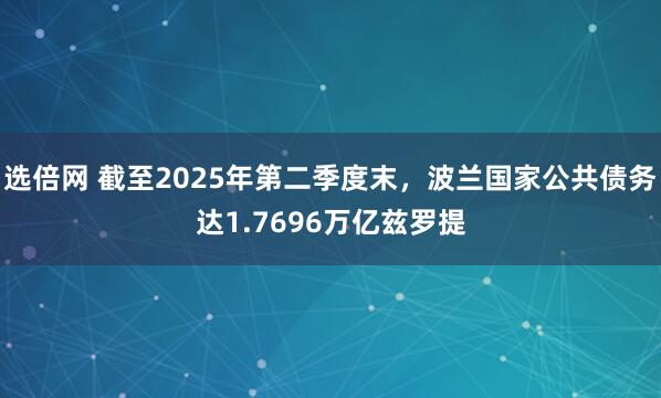 选倍网 截至2025年第二季度末，波兰国家公共债务达1.7696万亿兹罗提