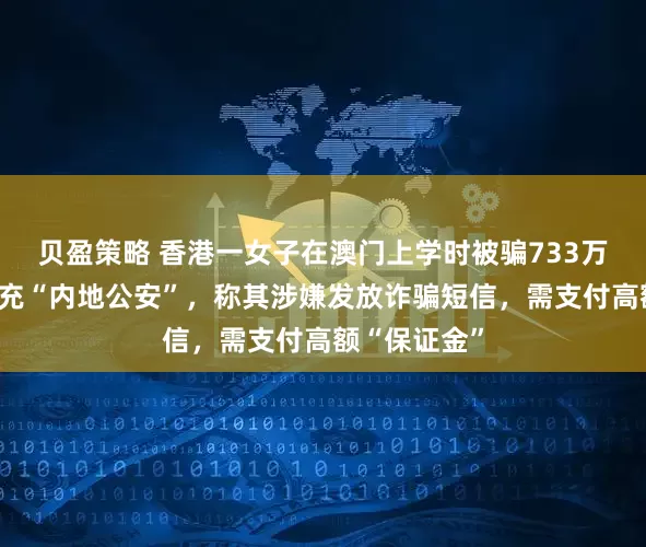 贝盈策略 香港一女子在澳门上学时被骗733万元：骗子冒充“内地公安”，称其涉嫌发放诈骗短信，需支付高额“保证金”